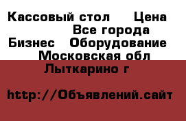 Кассовый стол ! › Цена ­ 5 000 - Все города Бизнес » Оборудование   . Московская обл.,Лыткарино г.